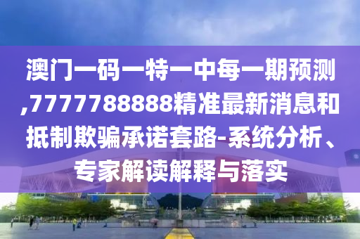 澳門一碼一特一中每一期預測,7777788888精準最新消息和抵制欺騙承諾套路-系統分析、專家解讀解釋與落實