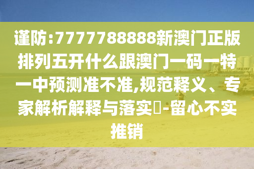 謹防:7777788888新澳門正版排列五開什么跟澳門一碼一特一中預測準不準,規范釋義、專家解析解釋與落實?-留心不實推銷