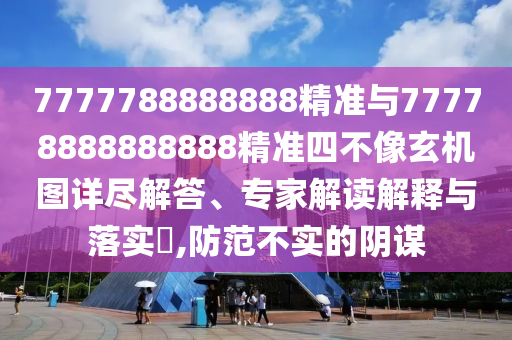 7777788888888精準與77778888888888精準四不像玄機圖詳盡解答、專家解讀解釋與落實?,防范不實的陰謀