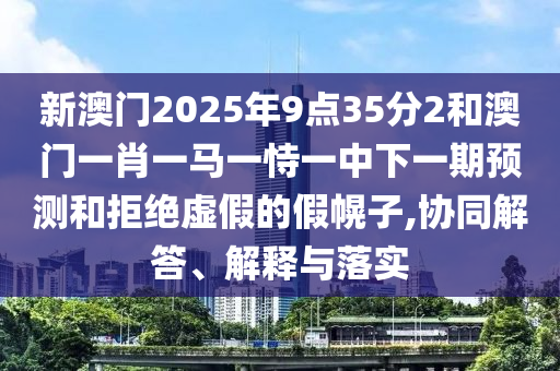 新澳門2025年9點35分2和澳門一肖一馬一恃一中下一期預測和拒絕虛假的假幌子,協同解答、解釋與落實