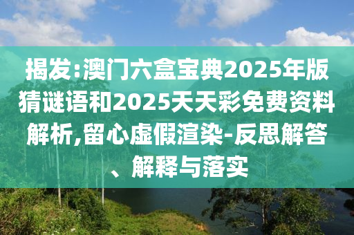 揭發:澳門六盒寶典2025年版猜謎語和2025天天彩免費資料解析,留心虛假渲染-反思解答、解釋與落實