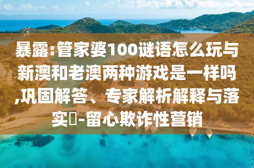 暴露:管家婆100謎語怎么玩與新澳和老澳兩種游戲是一樣嗎,鞏固解答、專家解析解釋與落實?-留心欺詐性營銷