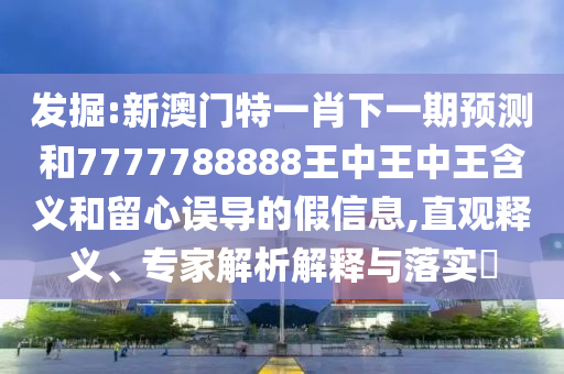 發掘:新澳門特一肖下一期預測和7777788888王中王中王含義和留心誤導的假信息,直觀釋義、專家解析解釋與落實?