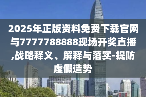2025年正版資料免費下載官網與7777788888現場開獎直播,戰略釋義、解釋與落實-提防虛假造勢