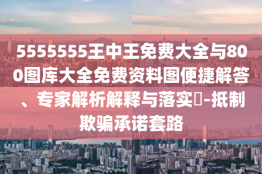 5555555王中王免費大全與800圖庫大全免費資料圖便捷解答、專家解析解釋與落實?-抵制欺騙承諾套路