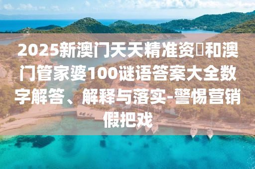 2025新澳門天天精準(zhǔn)資枓和澳門管家婆100謎語答案大全數(shù)字解答、解釋與落實(shí)-警惕營銷假把戲