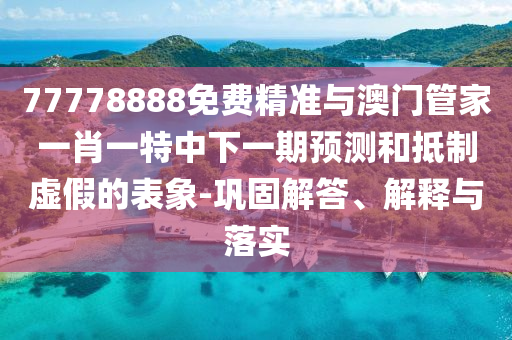 77778888免費精準與澳門管家一肖一特中下一期預(yù)測和抵制虛假的表象-鞏固解答、解釋與落實