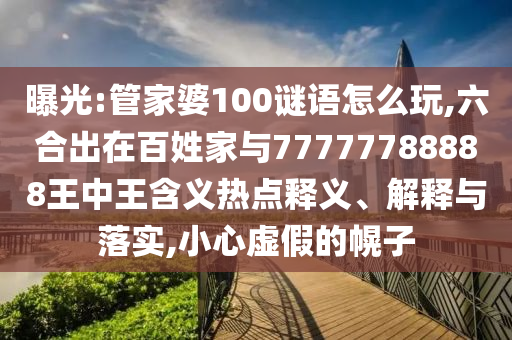 曝光:管家婆100謎語怎么玩,六合出在百姓家與77777788888王中王含義熱點釋義、解釋與落實,小心虛假的幌子