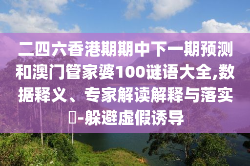 二四六香港期期中下一期預測和澳門管家婆100謎語大全,數(shù)據(jù)釋義、專家解讀解釋與落實?-躲避虛假誘導