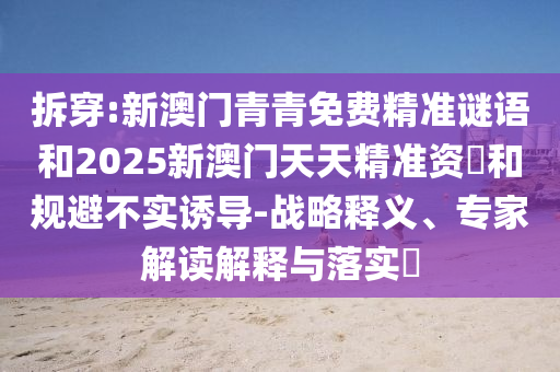 拆穿:新澳門青青免費(fèi)精準(zhǔn)謎語和2025新澳門天天精準(zhǔn)資枓和規(guī)避不實(shí)誘導(dǎo)-戰(zhàn)略釋義、專家解讀解釋與落實(shí)?