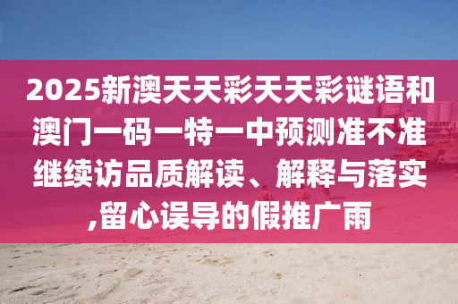 2025新澳天天彩天天彩謎語和澳門一碼一特一中預測準不準繼續訪品質解讀、解釋與落實,留心誤導的假推廣雨