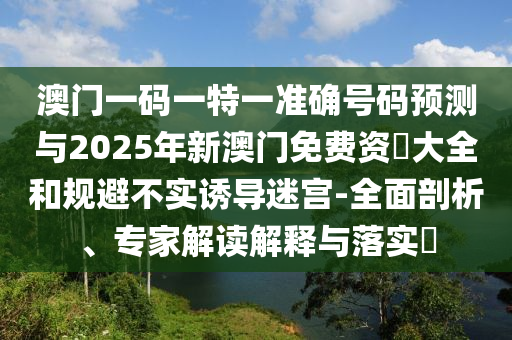澳門一碼一特一準確號碼預測與2025年新澳門免費資枓大全和規(guī)避不實誘導迷宮-全面剖析、專家解讀解釋與落實?