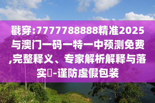 戳穿:7777788888精準2025與澳門一碼一特一中預測免費,完整釋義、專家解析解釋與落實?-謹防虛假包裝
