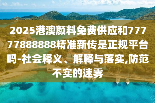 2025港澳顏料免費供應和77777888888精準新傳是正規平臺嗎-社會釋義、解釋與落實,防范不實的迷霧