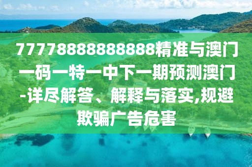77778888888888精準(zhǔn)與澳門一碼一特一中下一期預(yù)測澳門-詳盡解答、解釋與落實,規(guī)避欺騙廣告危害
