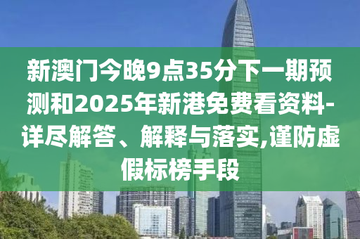 新澳門今晚9點35分下一期預測和2025年新港免費看資料-詳盡解答、解釋與落實,謹防虛假標榜手段