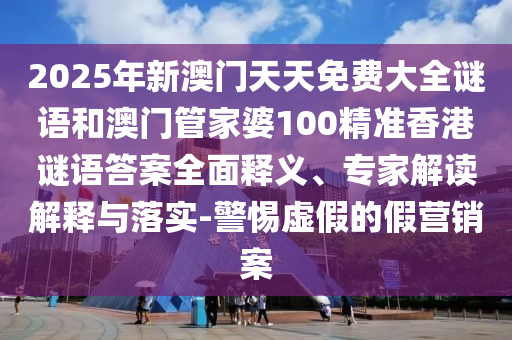 2025年新澳門天天免費大全謎語和澳門管家婆100精準香港謎語答案全面釋義、專家解讀解釋與落實-警惕虛假的假營銷案