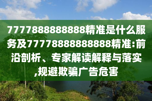 7777888888888精準是什么服務及77778888888888精準:前沿剖析、專家解讀解釋與落實,規(guī)避欺騙廣告危害