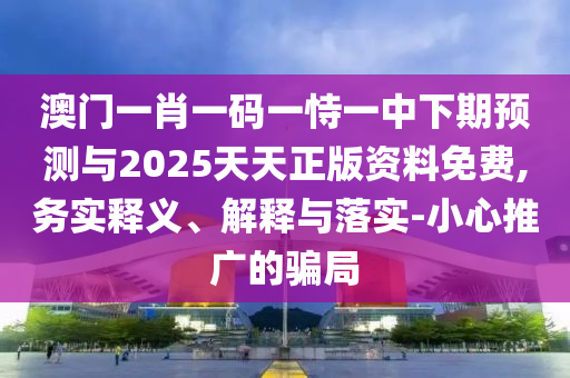 澳門一肖一碼一恃一中下期預測與2025天天正版資料免費,務實釋義、解釋與落實-小心推廣的騙局