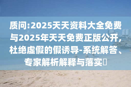 質(zhì)問:2025天天資料大全免費(fèi)與2025年天天免費(fèi)正版公開,杜絕虛假的假誘導(dǎo)-系統(tǒng)解答、專家解析解釋與落實(shí)?