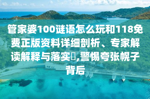 管家婆100謎語怎么玩和118免費正版資料詳細剖析、專家解讀解釋與落實?,警惕夸張幌子背后