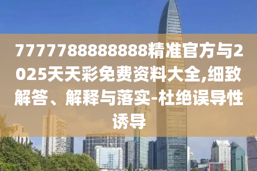 7777788888888精準官方與2025天天彩免費資料大全,細致解答、解釋與落實-杜絕誤導性誘導