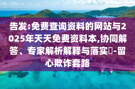 告發(fā):免費查詢資料的網(wǎng)站與2025年天天免費資料本,協(xié)同解答、專家解析解釋與落實?-留心欺詐套路