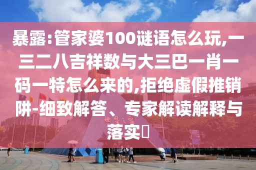 暴露:管家婆100謎語怎么玩,一三二八吉祥數與大三巴一肖一碼一特怎么來的,拒絕虛假推銷阱-細致解答、專家解讀解釋與落實?