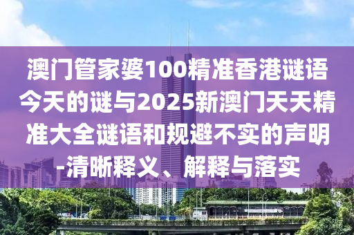澳門管家婆100精準(zhǔn)香港謎語今天的謎與2025新澳門天天精準(zhǔn)大全謎語和規(guī)避不實(shí)的聲明-清晰釋義、解釋與落實(shí)