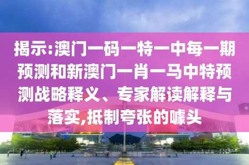揭示:澳門一碼一特一中每一期預測和新澳門一肖一馬中特預測戰略釋義、專家解讀解釋與落實,抵制夸張的噱頭