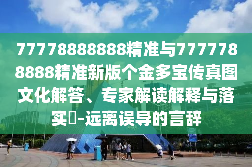 77778888888精準(zhǔn)與7777788888精準(zhǔn)新版?zhèn)€金多寶傳真圖文化解答、專家解讀解釋與落實(shí)?-遠(yuǎn)離誤導(dǎo)的言辭