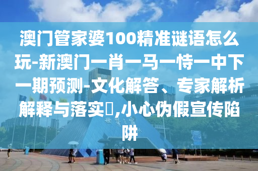 澳門(mén)管家婆100精準(zhǔn)謎語(yǔ)怎么玩-新澳門(mén)一肖一馬一恃一中下一期預(yù)測(cè)-文化解答、專家解析解釋與落實(shí)?,小心偽假宣傳陷阱