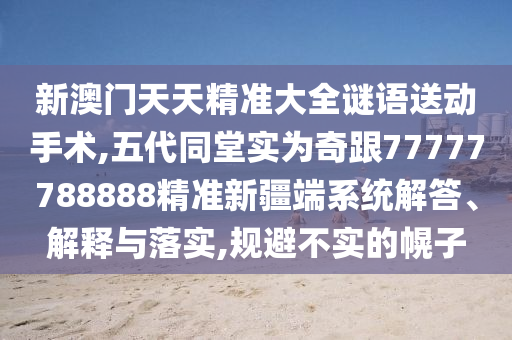 新澳門天天精準大全謎語送動手術,五代同堂實為奇跟77777788888精準新疆端系統解答、解釋與落實,規避不實的幌子