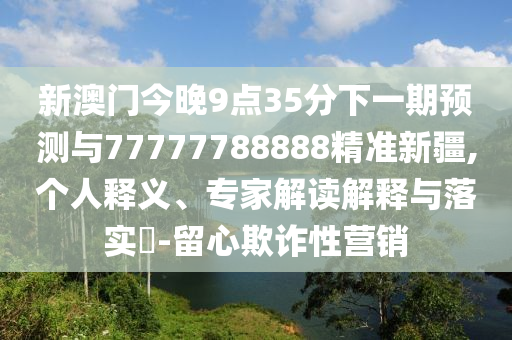 新澳門今晚9點35分下一期預測與77777788888精準新疆,個人釋義、專家解讀解釋與落實?-留心欺詐性營銷