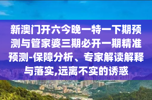 新澳門開六今晚一特一下期預測與管家婆三期必開一期精準預測-保障分析、專家解讀解釋與落實,遠離不實的誘惑