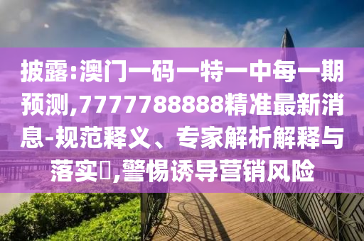 披露:澳門一碼一特一中每一期預測,7777788888精準最新消息-規范釋義、專家解析解釋與落實?,警惕誘導營銷風險