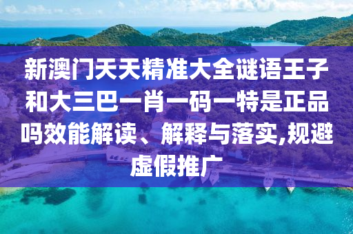 新澳門天天精準大全謎語王子和大三巴一肖一碼一特是正品嗎效能解讀、解釋與落實,規避虛假推廣