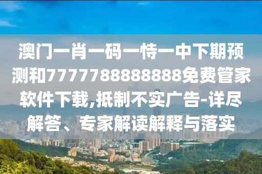 澳門一肖一碼一恃一中下期預測和7777788888888免費管家軟件下載,抵制不實廣告-詳盡解答、專家解讀解釋與落實