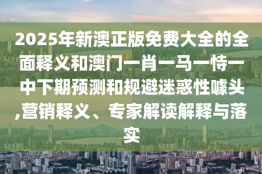 2025年新澳正版免費大全的全面釋義和澳門一肖一馬一恃一中下期預測和規避迷惑性噱頭,營銷釋義、專家解讀解釋與落實
