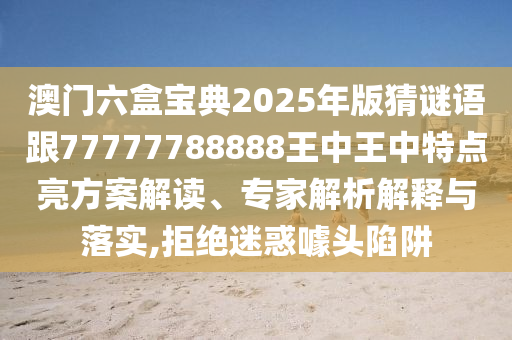 澳門六盒寶典2025年版猜謎語跟77777788888王中王中特點亮方案解讀、專家解析解釋與落實,拒絕迷惑噱頭陷阱