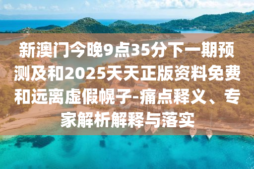 新澳門今晚9點35分下一期預測及和2025天天正版資料免費和遠離虛假幌子-痛點釋義、專家解析解釋與落實