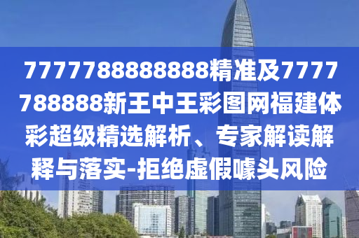 7777788888888精準及7777788888新王中王彩圖網福建體彩超級精選解析、專家解讀解釋與落實-拒絕虛假噱頭風險