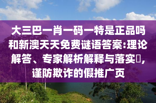 大三巴一肖一碼一特是正品嗎和新澳天天免費謎語答案:理論解答、專家解析解釋與落實?,謹防欺詐的假推廣頁