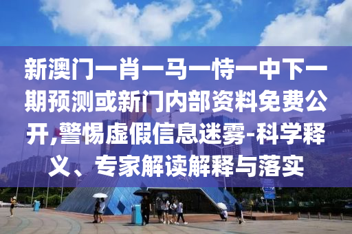 新澳門一肖一馬一恃一中下一期預測或新門內部資料免費公開,警惕虛假信息迷霧-科學釋義、專家解讀解釋與落實