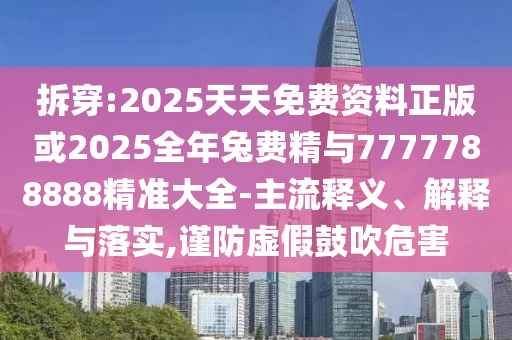 拆穿:2025天天免費資料正版或2025全年兔費精與7777788888精準大全-主流釋義、解釋與落實,謹防虛假鼓吹危害