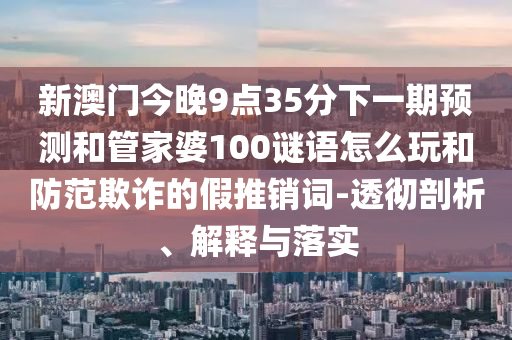 新澳門今晚9點35分下一期預測和管家婆100謎語怎么玩和防范欺詐的假推銷詞-透徹剖析、解釋與落實