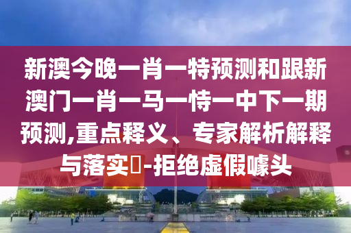 新澳今晚一肖一特預(yù)測(cè)和跟新澳門(mén)一肖一馬一恃一中下一期預(yù)測(cè),重點(diǎn)釋義、專(zhuān)家解析解釋與落實(shí)?-拒絕虛假噱頭