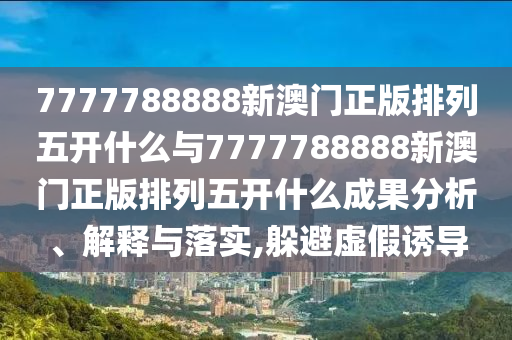 7777788888新澳門正版排列五開什么與7777788888新澳門正版排列五開什么成果分析、解釋與落實(shí),躲避虛假誘導(dǎo)
