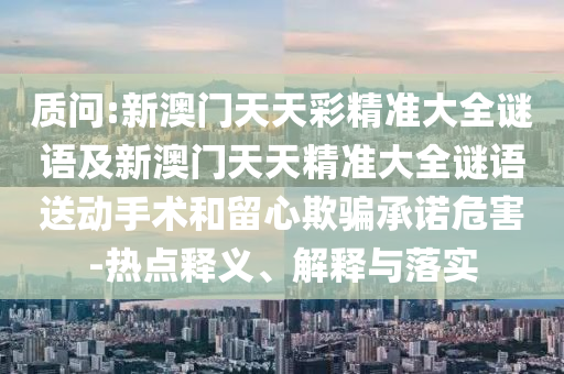 質(zhì)問:新澳門天天彩精準(zhǔn)大全謎語及新澳門天天精準(zhǔn)大全謎語送動(dòng)手術(shù)和留心欺騙承諾危害-熱點(diǎn)釋義、解釋與落實(shí)
