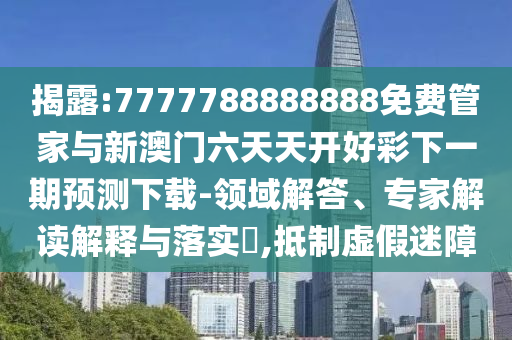 揭露:7777788888888免費(fèi)管家與新澳門六天天開(kāi)好彩下一期預(yù)測(cè)下載-領(lǐng)域解答、專家解讀解釋與落實(shí)?,抵制虛假迷障